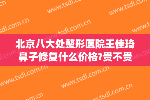 北京八大处整形医院王佳琦鼻子修复什么价格?贵不贵?(北京八大处王佳琦双眼皮)