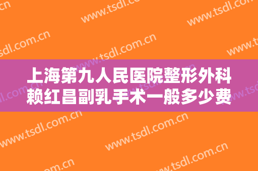 上海第九人民医院整形外科赖红昌副乳手术一般多少费用?好不好?