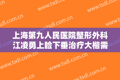 上海第九人民医院整形外科江凌勇上睑下垂治疗大楷需要多少钱?可靠吗?