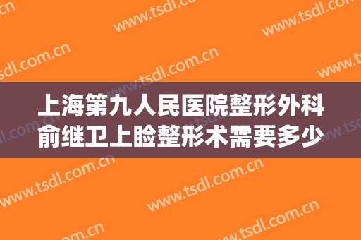 上海第九人民医院整形外科俞继卫上睑整形术需要多少费用?贵不贵?(上海第九人民医院整形外科医生)