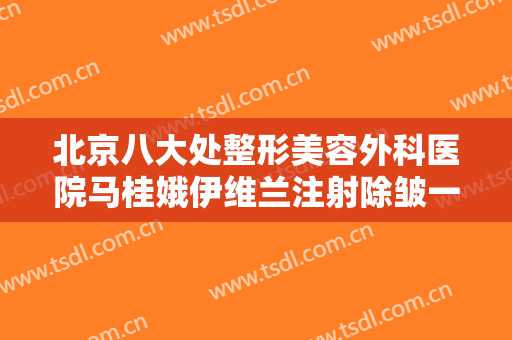 北京八大处整形美容外科医院马桂娥伊维兰注射除皱一般多少钱?可靠吗?