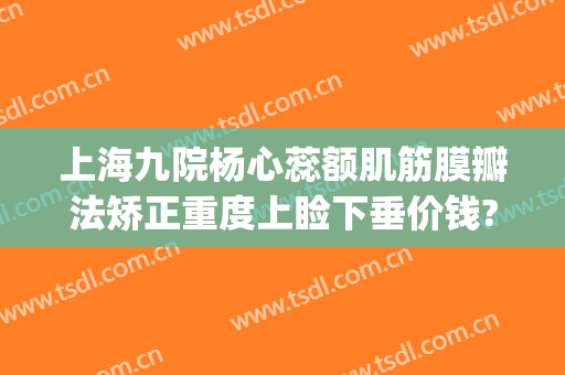 上海九院杨心蕊额肌筋膜瓣法矫正重度上睑下垂价钱?怎么样?(上海九院上睑下垂手术多少钱)