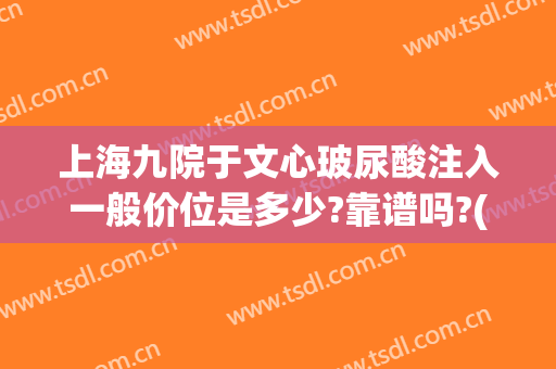上海九院于文心玻尿酸注入一般价位是多少?靠谱吗?(上海九院玻尿酸注射)