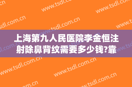 上海第九人民医院李金恒注射除鼻背纹需要多少钱?靠谱吗?(在上海九院取鼻假体多少钱)