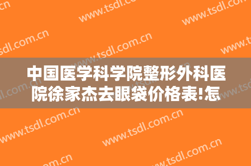 中国医学科学院整形外科医院徐家杰去眼袋价格表!怎么样?