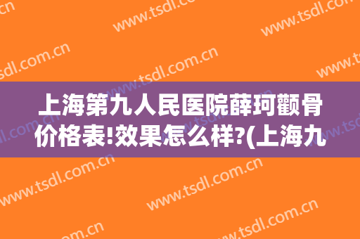 上海第九人民医院薛珂颧骨价格表!效果怎么样?(上海九院薛珂双眼皮案例)