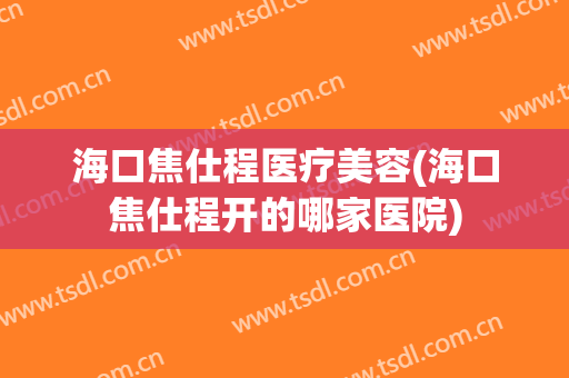 海口焦仕程医疗美容(海口焦仕程开的哪家医院)