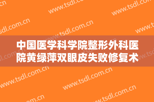 中国医学科学院整形外科医院黄绿萍双眼皮失败修复术价格表!可靠吗?