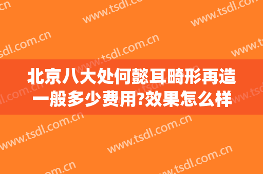 北京八大处何懿耳畸形再造一般多少费用?效果怎么样?(小耳畸形北京八大处费用)