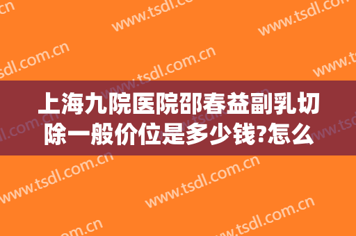 上海九院医院邵春益副乳切除一般价位是多少钱?怎么样?(上海九院副乳手术费用)