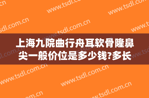 上海九院曲行舟耳软骨隆鼻尖一般价位是多少钱?多长时间恢复?(上海九院耳软骨隆鼻价格)