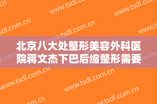 北京八大处整形美容外科医院蒋文杰下巴后缩整形需要多少钱?有哪些优势?