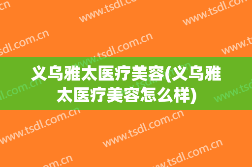 义乌雅太医疗美容(义乌雅太医疗美容怎么样)