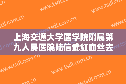 上海交通大学医学院附属第九人民医院陆信武红血丝去除大楷需要多少费用?可靠吗?