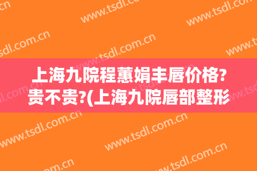 上海九院程蕙娟丰唇价格?贵不贵?(上海九院唇部整形价格)