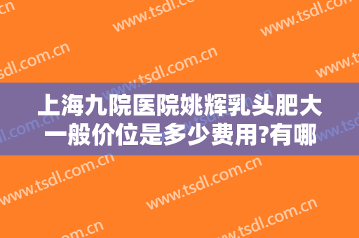 上海九院医院姚辉乳头肥大一般价位是多少费用?有哪些优势?
