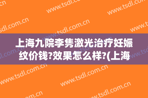 上海九院李隽激光治疗妊娠纹价钱?效果怎么样?(上海九院激光祛疤价格)