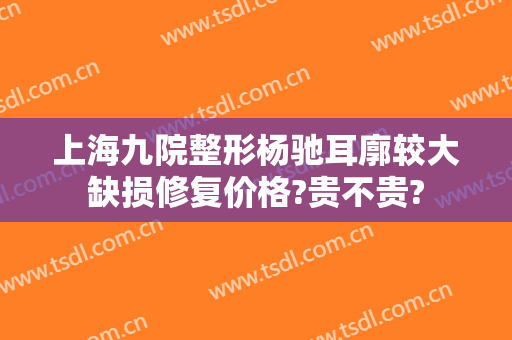 上海九院整形杨驰耳廓较大缺损修复价格?贵不贵?