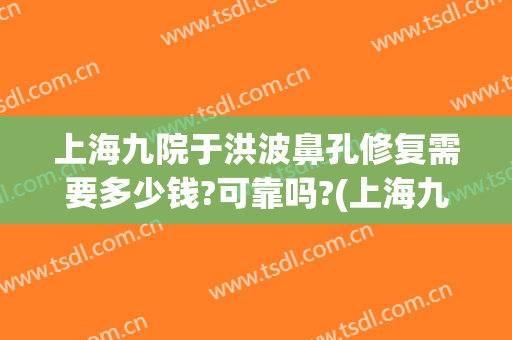 上海九院于洪波鼻孔修复需要多少钱?可靠吗?(上海九院鼻修复哪个医生好)