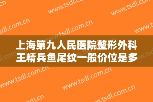 上海第九人民医院整形外科王精兵鱼尾纹一般价位是多少?好不好?