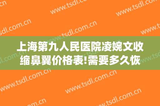 上海第九人民医院凌婉文收缩鼻翼价格表!需要多久恢复?(上海第九人民医院鼻翼缩小多少钱)