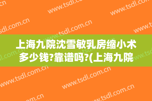 上海九院沈雪敏乳房缩小术多少钱?靠谱吗?(上海九院沈雪敏怎么样)
