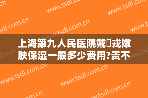 上海第九人民医院戴尅戎嫩肤保湿一般多少费用?贵不贵?