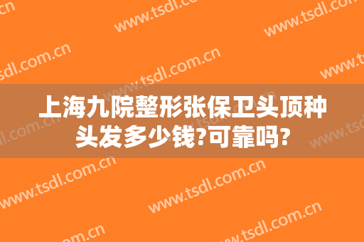 上海九院整形张保卫头顶种头发多少钱?可靠吗?