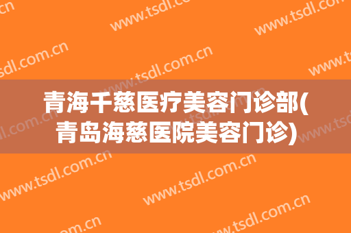 青海千慈医疗美容门诊部(青岛海慈医院美容门诊)