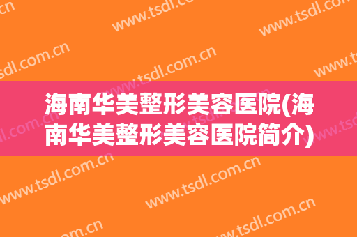 海南华美整形美容医院(海南华美整形美容医院简介)