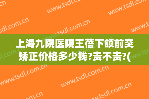上海九院医院王蓓下颌前突矫正价格多少钱?贵不贵?(上海九院颌下腺专家)