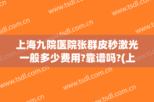 上海九院医院张群皮秒激光一般多少费用?靠谱吗?(上海第九医院皮秒怎样)