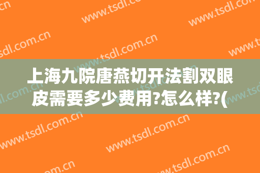 上海九院唐燕切开法割双眼皮需要多少费用?怎么样?(上海九院全切双眼皮多少钱)