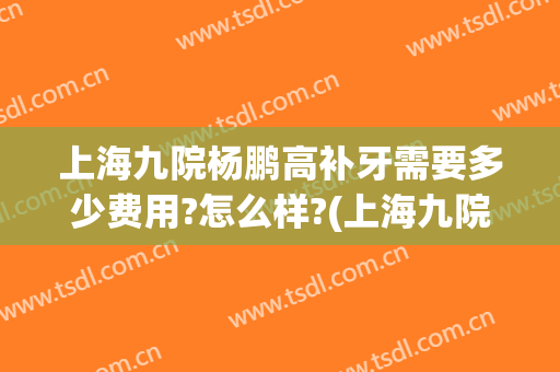 上海九院杨鹏高补牙需要多少费用?怎么样?(上海九院补牙多少钱)