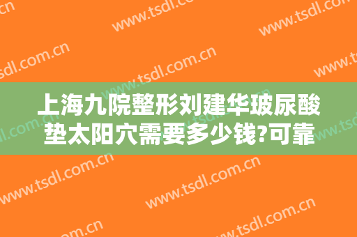 上海九院整形刘建华玻尿酸垫太阳穴需要多少钱?可靠吗?