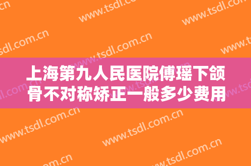 上海第九人民医院傅瑶下颌骨不对称矫正一般多少费用?需要多久恢复?