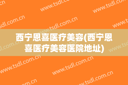 西宁恩喜医疗美容(西宁恩喜医疗美容医院地址)