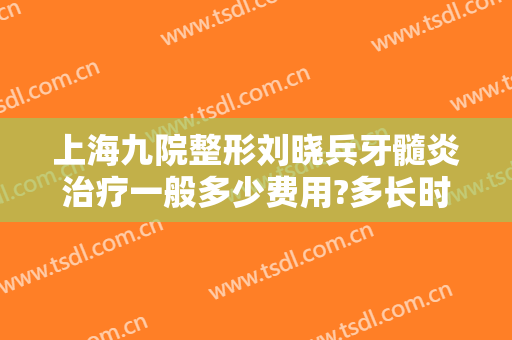 上海九院整形刘晓兵牙髓炎治疗一般多少费用?多长时间恢复?