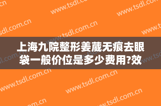 上海九院整形姜葳无痕去眼袋一般价位是多少费用?效果怎么样?