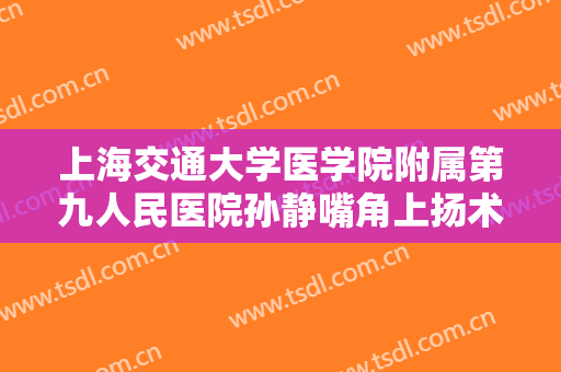上海交通大学医学院附属第九人民医院孙静嘴角上扬术什么价格?可靠吗?