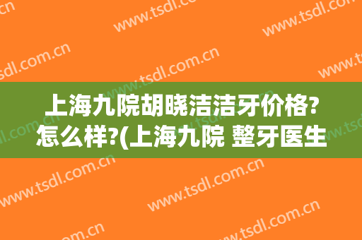 上海九院胡晓洁洁牙价格?怎么样?(上海九院 整牙医生推荐)