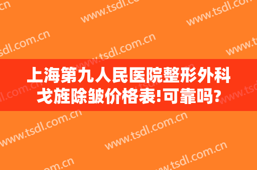 上海第九人民医院整形外科戈旌除皱价格表!可靠吗?