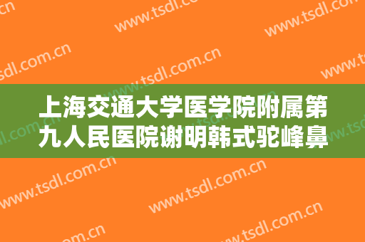 上海交通大学医学院附属第九人民医院谢明韩式驼峰鼻矫正多少钱?多长时间恢复?
