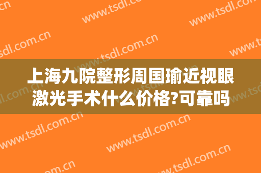 上海九院整形周国瑜近视眼激光手术什么价格?可靠吗?(上海九院整形科技周)