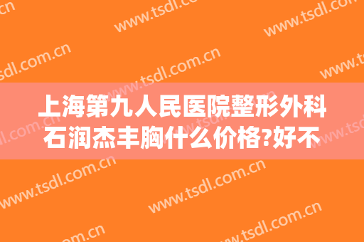 上海第九人民医院整形外科石润杰丰胸什么价格?好不好?(上海第九人民医院丰胸专家)