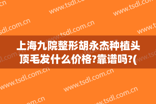 上海九院整形胡永杰种植头顶毛发什么价格?靠谱吗?(上海第九整形美容医院植发)