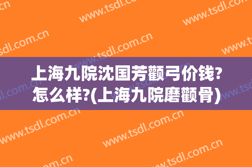 上海九院沈国芳颧弓价钱?怎么样?(上海九院磨颧骨)
