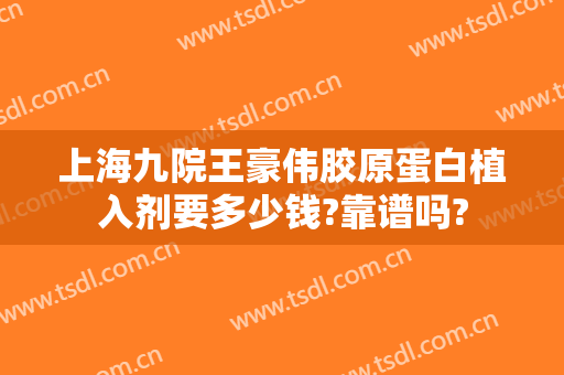 上海九院王豪伟胶原蛋白植入剂要多少钱?靠谱吗?