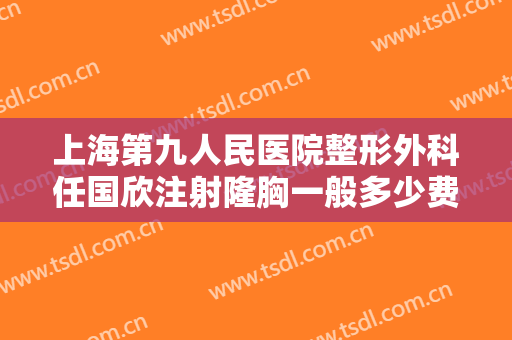 上海第九人民医院整形外科任国欣注射隆胸一般多少费用?贵不贵?