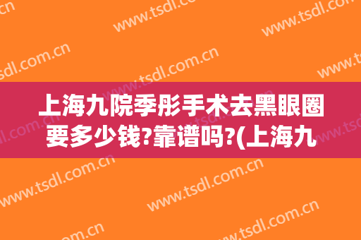 上海九院季彤手术去黑眼圈要多少钱?靠谱吗?(上海九院皮肤整形)